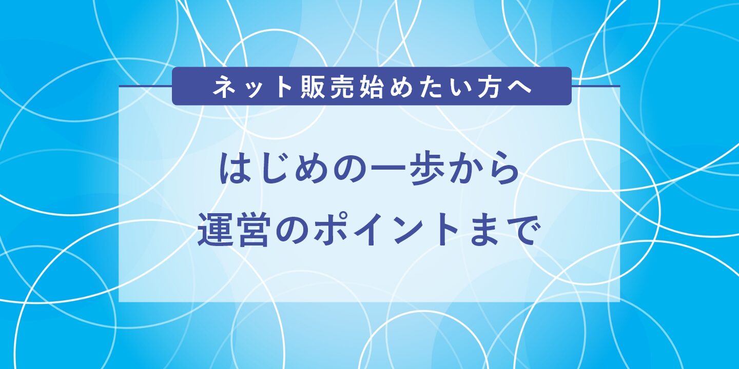 ネット販売始めたい方へ：はじめの一歩から運営のポイントまで