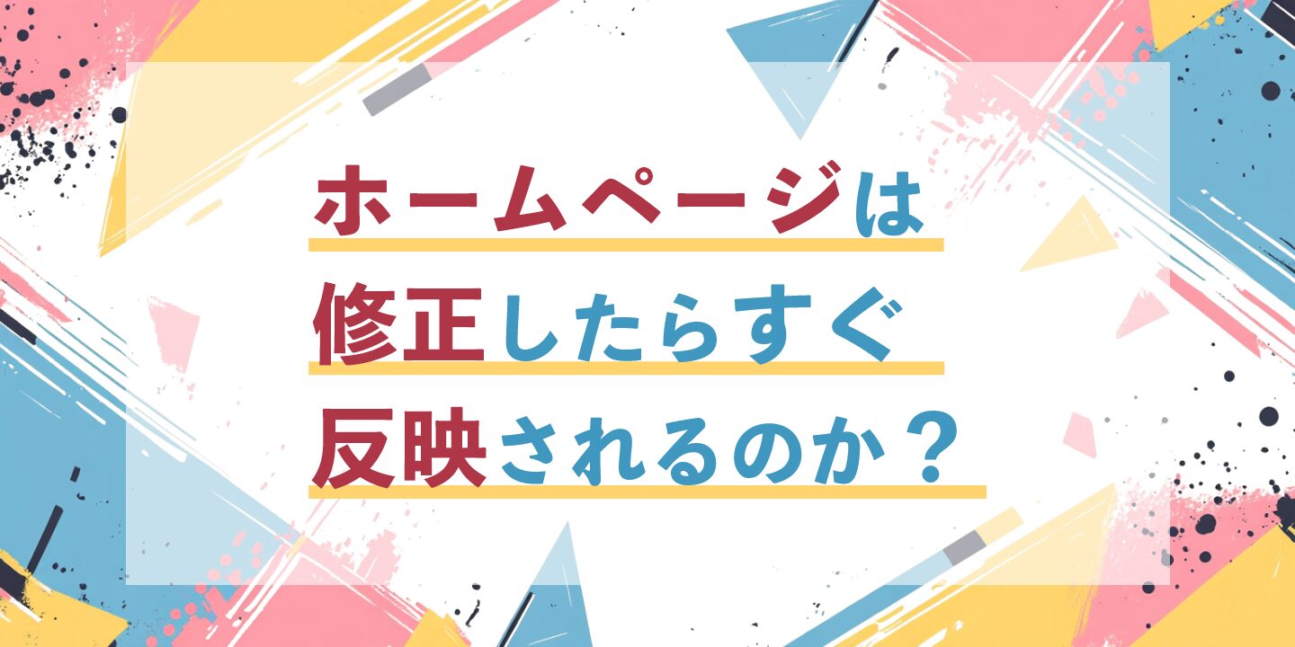 ホームページは修正したらすぐ反映されるのか？
