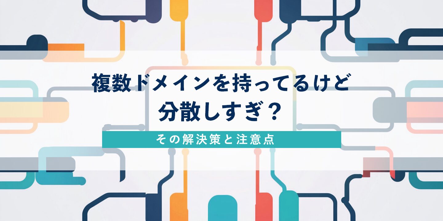 複数ドメインを持ってるけど分散しすぎ?その解決策と注意点