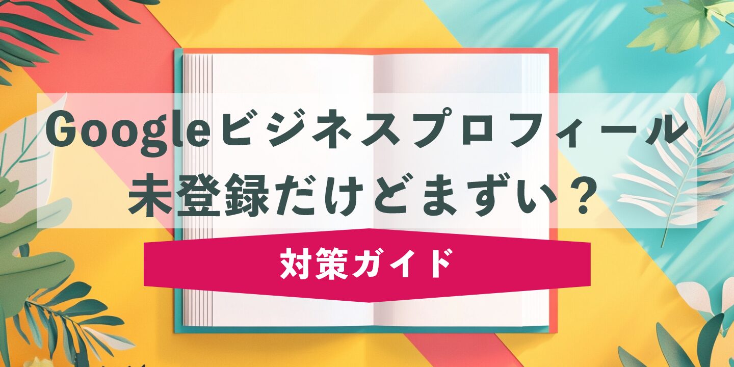 Googleビジネスプロフィール未登録だけどまずい？対策ガイド