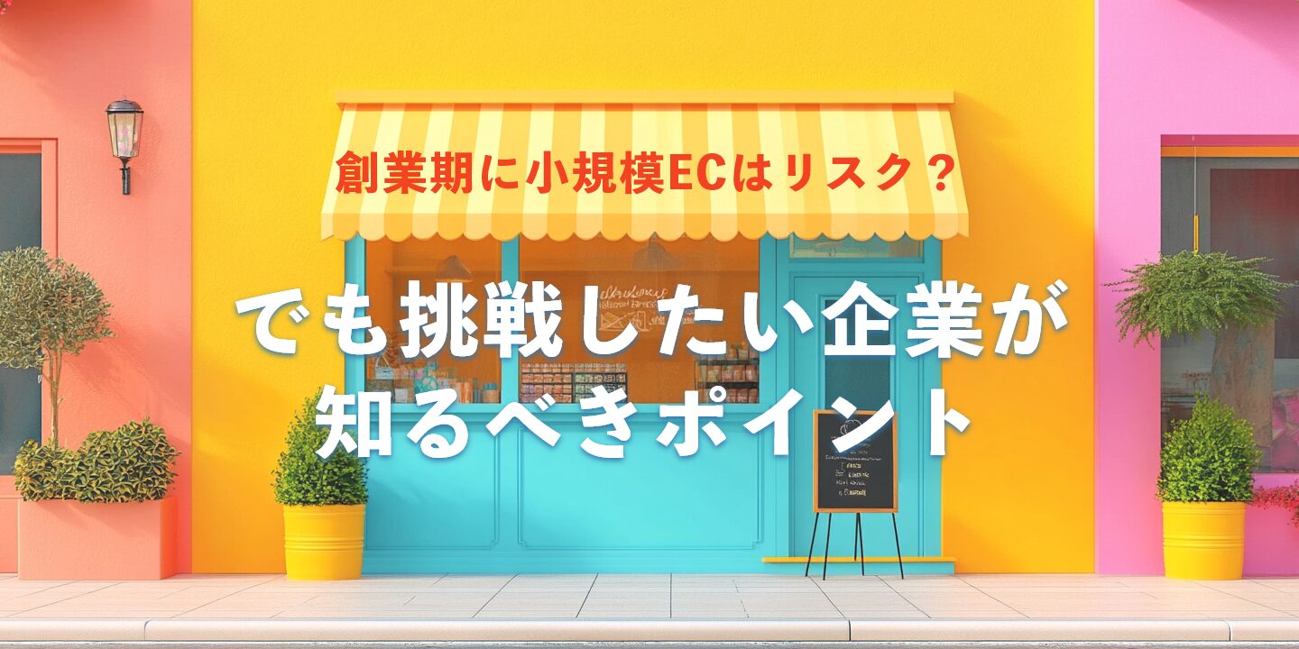 創業期に小規模ECはリスク？でも挑戦したい企業が知るべきポイント