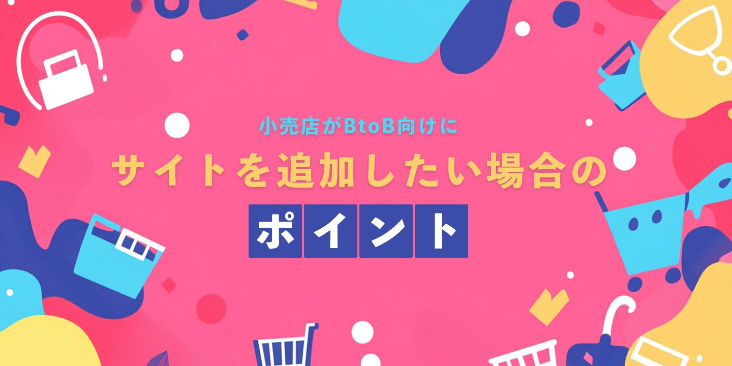 小売店がBtoB向けにサイトを追加したい場合のポイント