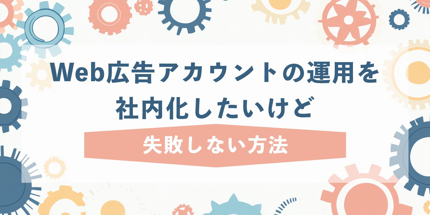 Web広告アカウントの運用を社内化したいけど失敗しない方法