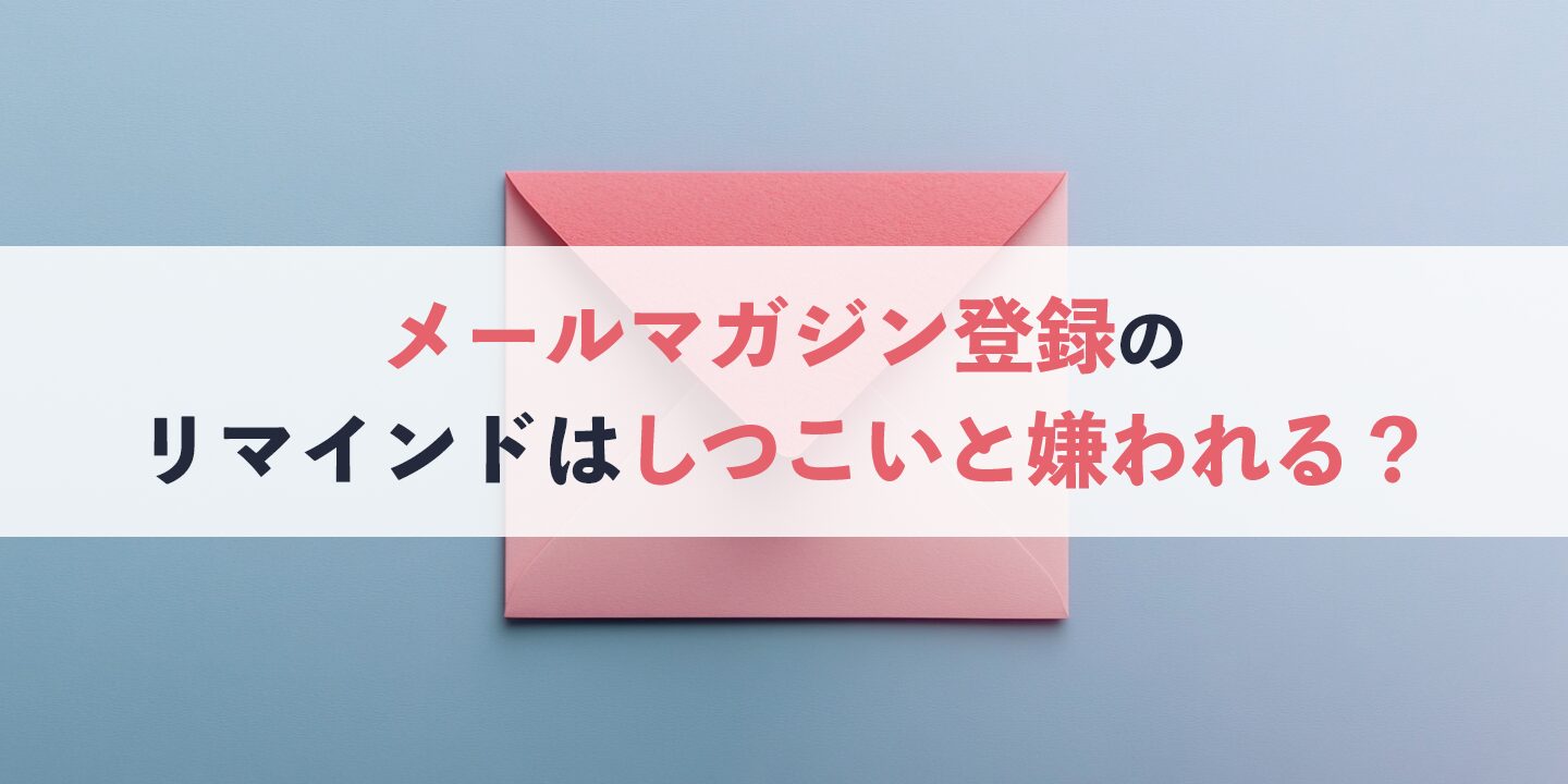 メールマガジン登録のリマインドはしつこいと嫌われる？