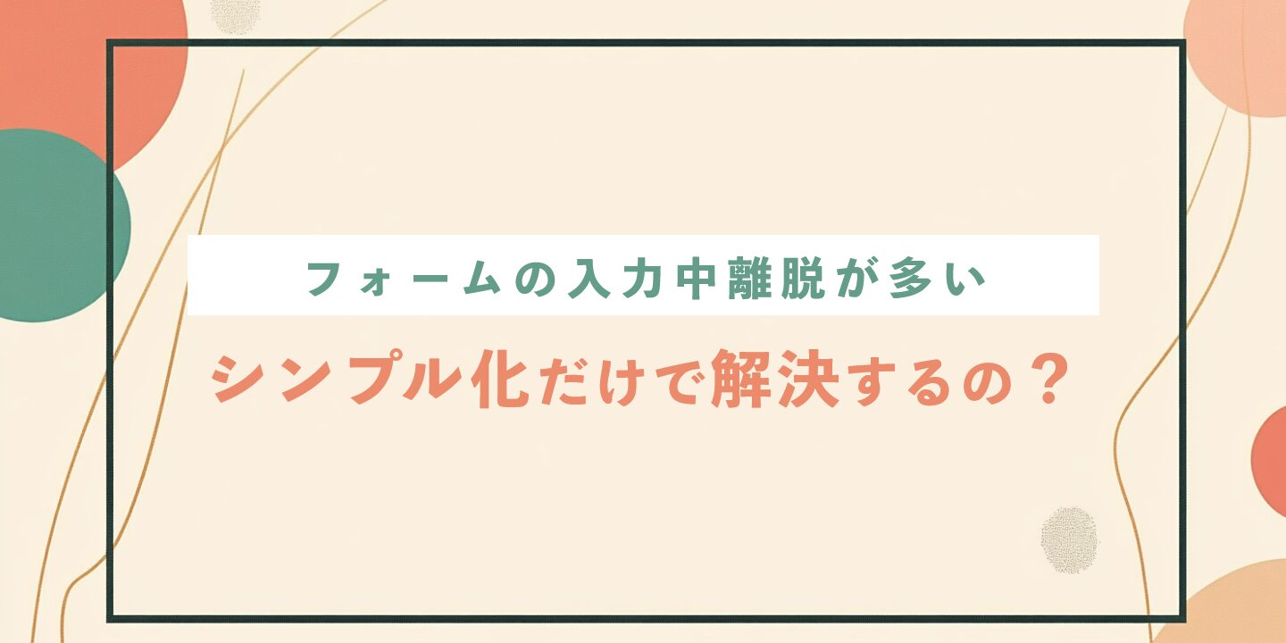 フォームの入力中離脱が多い、シンプル化だけで解決するの？