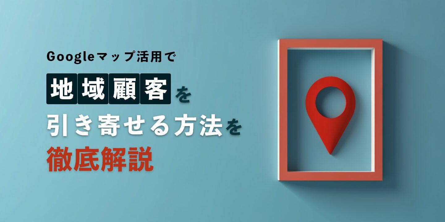 Googleマップ活用で地域顧客を引き寄せる方法を徹底解説