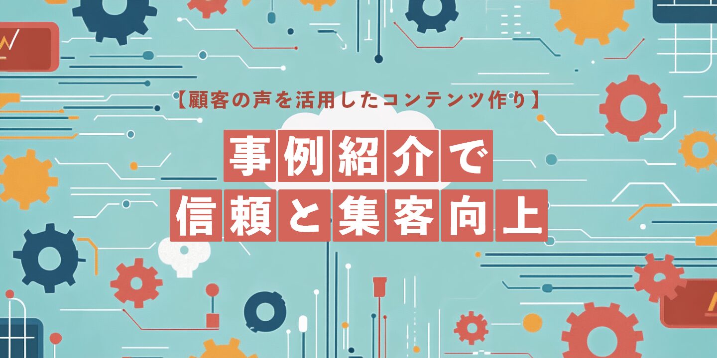 【顧客の声を活用したコンテンツ作り】事例紹介で信頼と集客向上