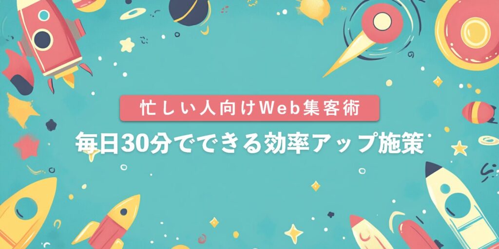 忙しい人向けWeb集客術：毎日30分でできる効率アップ施策