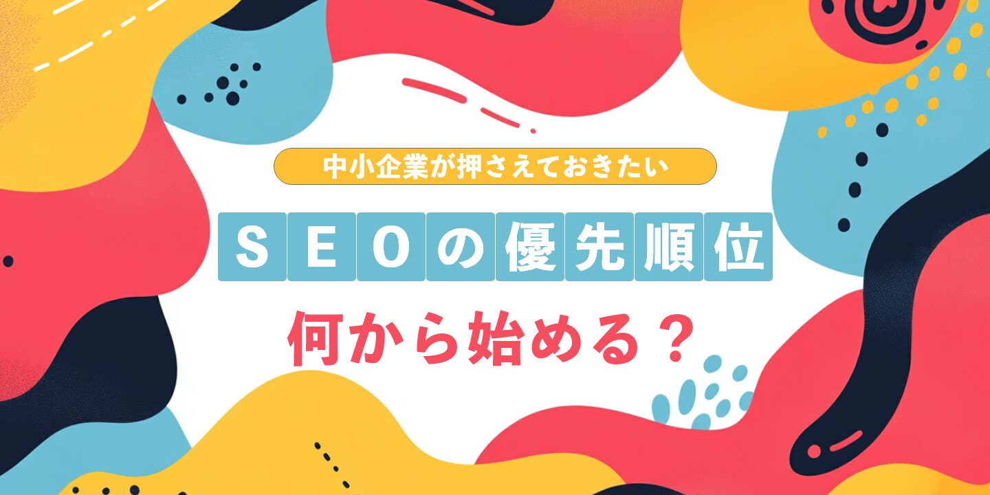 中小企業が押さえておきたいSEOの優先順位：何から始める？