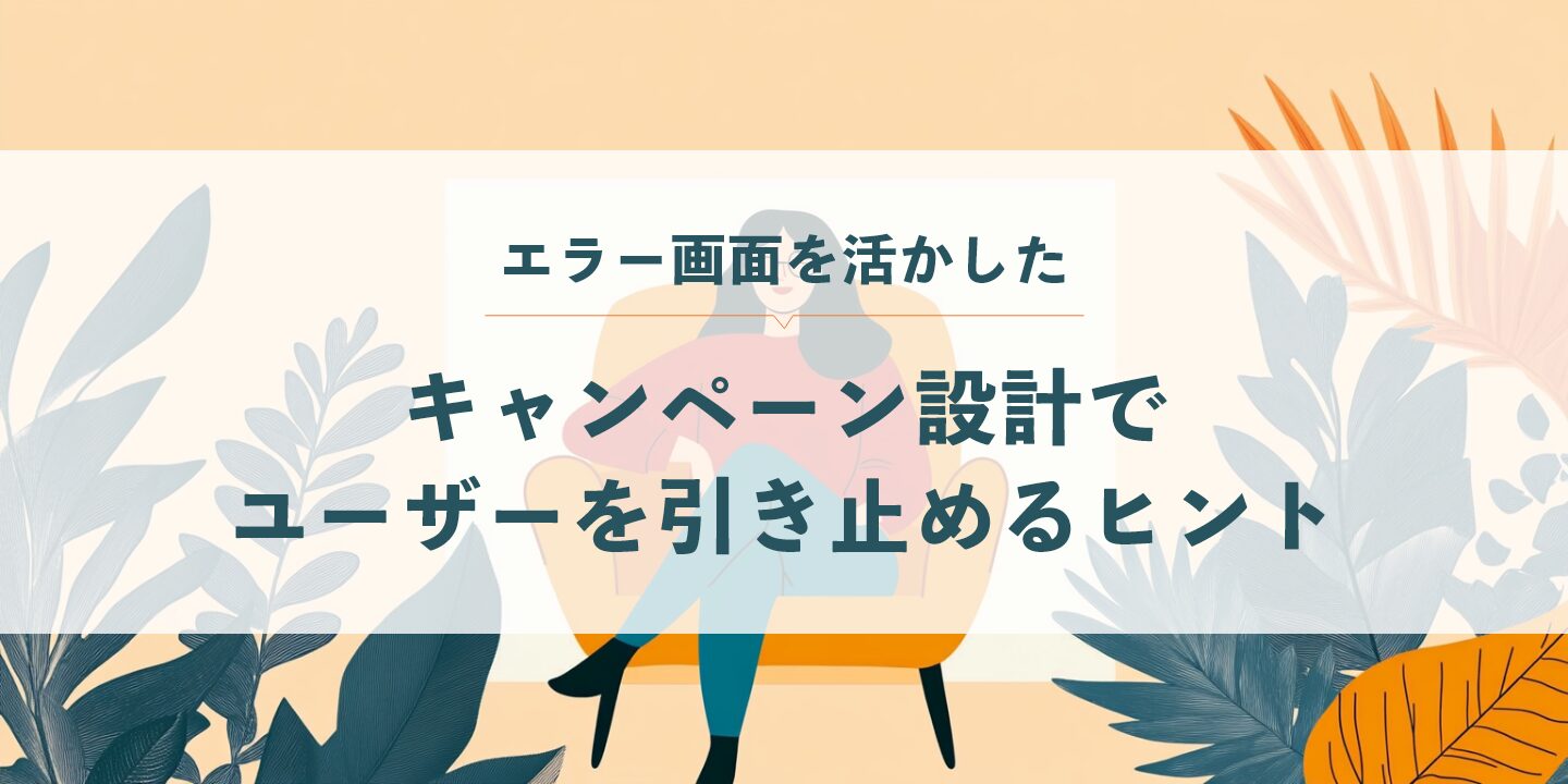 エラー画面を活かしたキャンペーン設計でユーザーを引き止めるヒント
