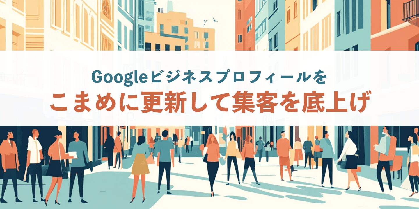 Googleビジネスプロフィールをこまめに更新して集客を底上げ