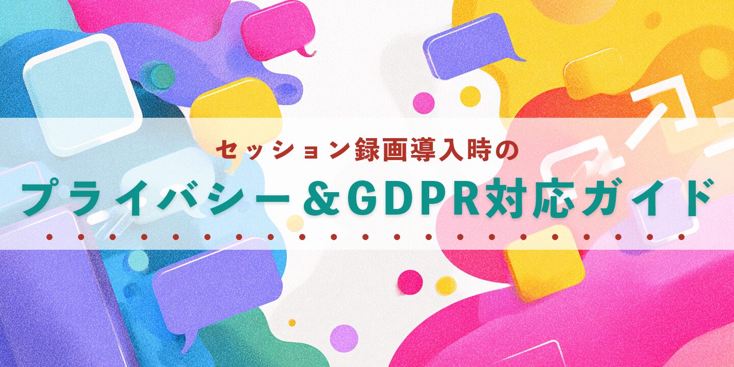 セッション録画導入時のプライバシー＆GDPR対応ガイド