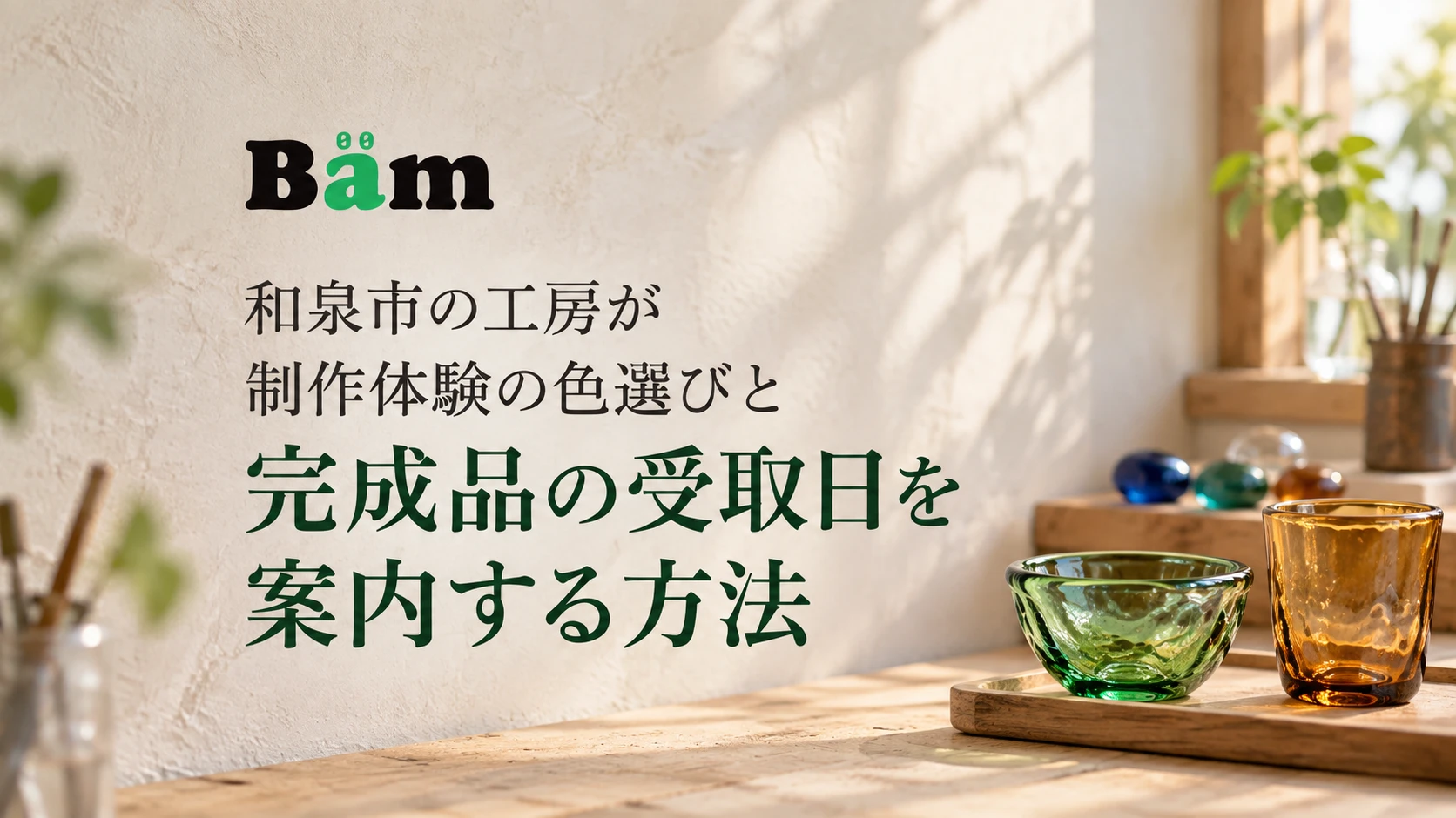 和泉市の工房が制作体験の色選びと完成品の受取日を案内する方法というタイトルとBämロゴを、緑のガラス小鉢と琥珀色のグラス、色見本が置かれた明るい工房に配したメインビジュアル