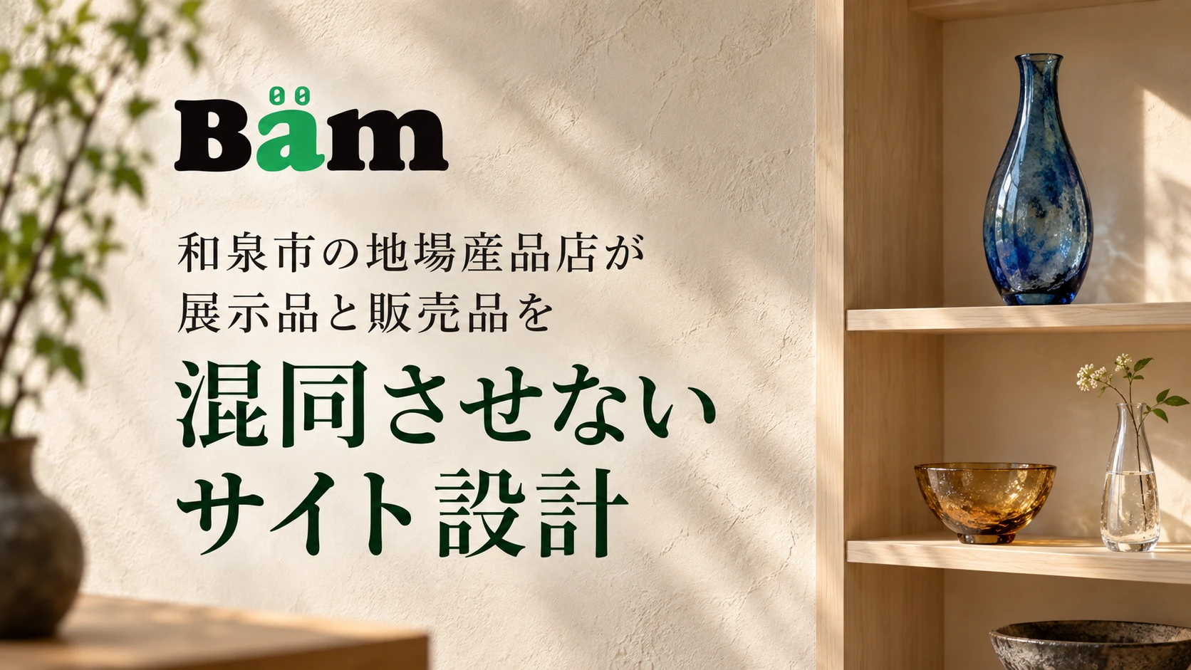 和泉市の地場産品店が展示品と販売品を混同させないサイト設計というタイトルとBämロゴを、青い花器、琥珀色の小鉢、透明な一輪挿しが並ぶ明るい工芸品店に配したメインビジュアル