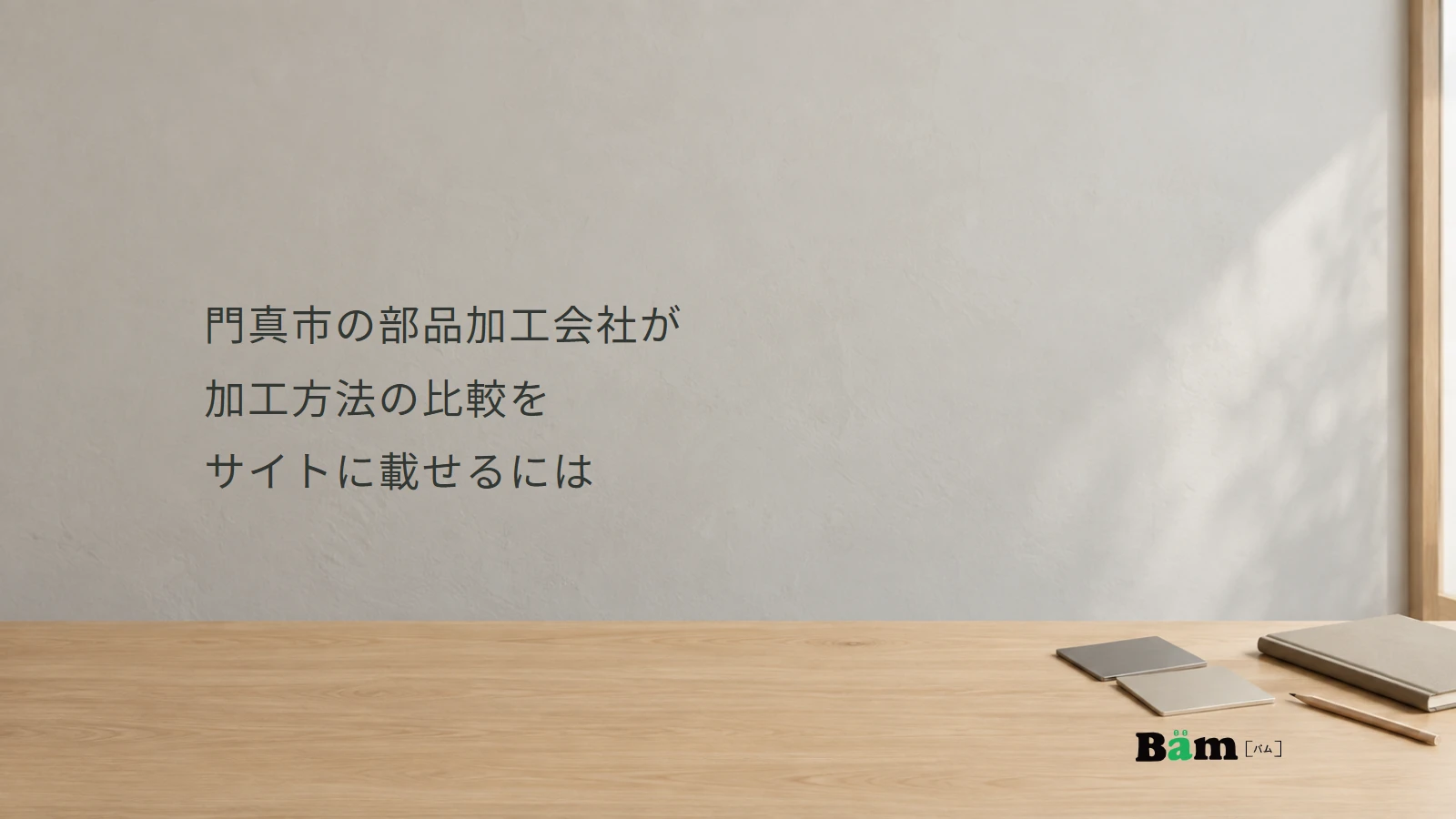 門真市の部品加工会社が加工方法の比較をサイトに載せるにはというタイトルと、右下のBämロゴを配した、金属見本のある明るい机のメインビジュアル