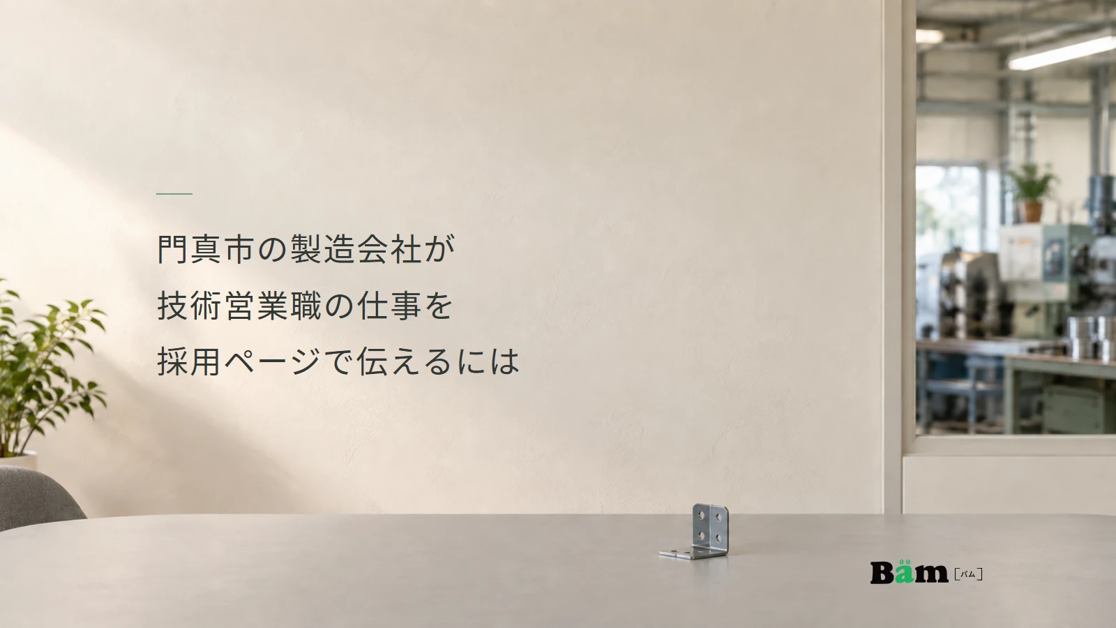 門真市の製造会社が技術営業職の仕事を採用ページで伝えるにはというタイトル、窓越しの作業場と金具見本を置いた机、右下のBämロゴ